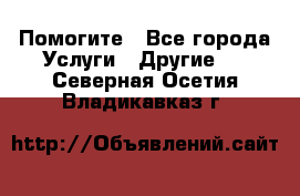 Помогите - Все города Услуги » Другие   . Северная Осетия,Владикавказ г.